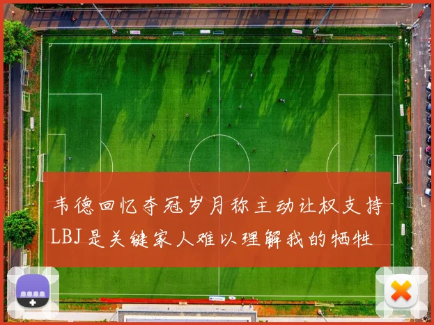 韦德回忆夺冠岁月称主动让权支持LBJ是关键家人难以理解我的牺牲