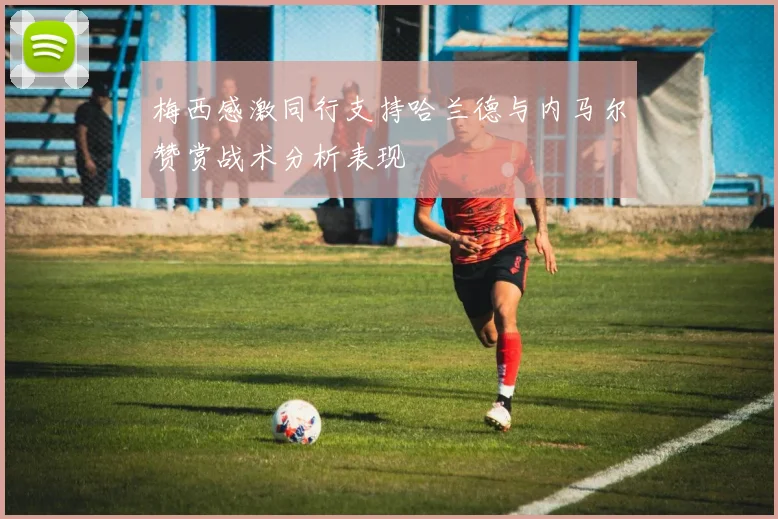 梅西感激同行支持哈兰德与内马尔赞赏战术分析表现