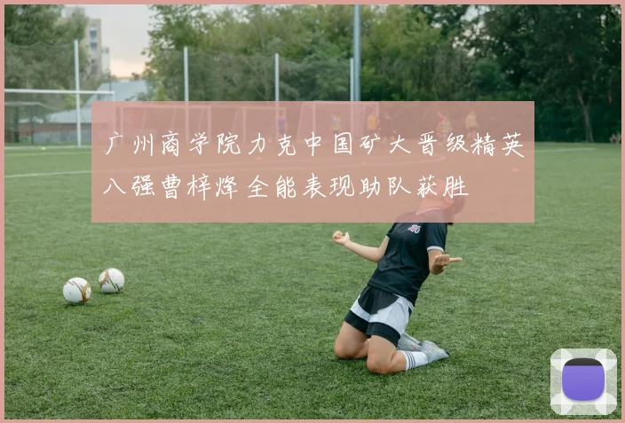 广州商学院力克中国矿大晋级精英八强曹梓烽全能表现助队获胜