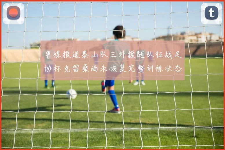 鲁媒报道泰山队三外援随队征战足协杯克雷桑尚未恢复完整训练状态