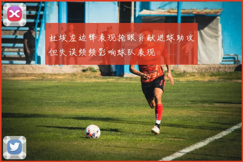 杜埃左边锋表现抢眼贡献进球助攻但失误频频影响球队表现