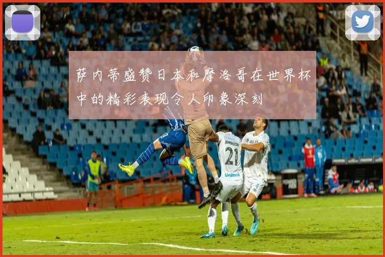 萨内蒂盛赞日本和摩洛哥在世界杯中的精彩表现令人印象深刻