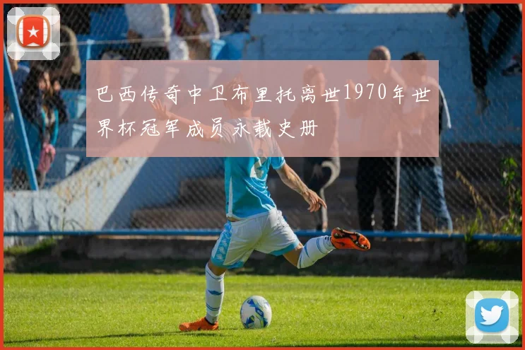 巴西传奇中卫布里托离世1970年世界杯冠军成员永载史册