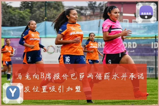 马竞向B席报价巴萨两倍薪水并承诺首发位置吸引加盟