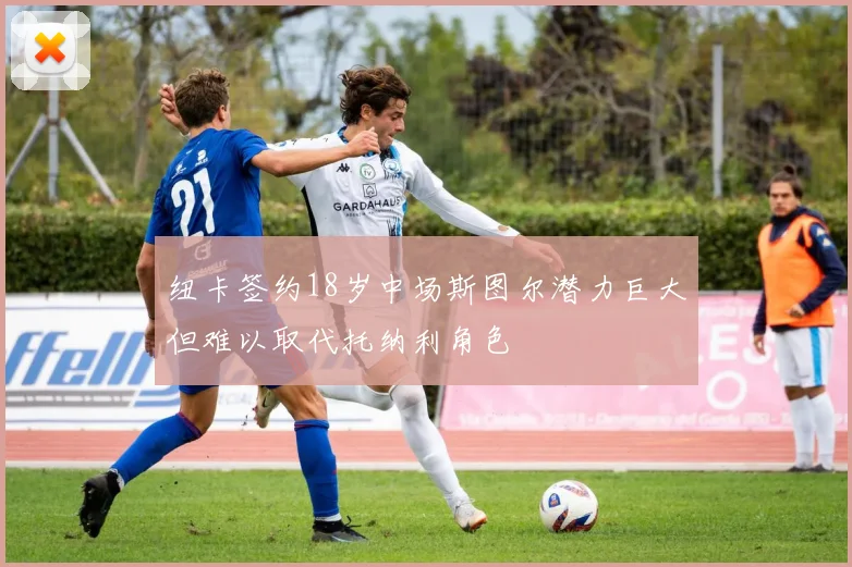 纽卡签约18岁中场斯图尔潜力巨大但难以取代托纳利角色