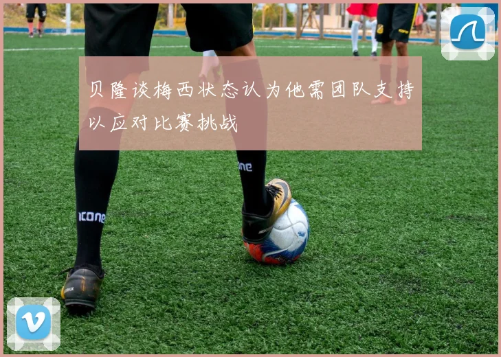 贝隆谈梅西状态认为他需团队支持以应对比赛挑战