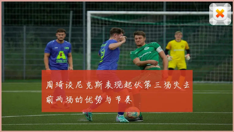 周琦谈尼克斯表现起伏第三场失去前两场的优势与节奏