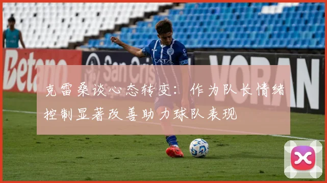 克雷桑谈心态转变：作为队长情绪控制显著改善助力球队表现
