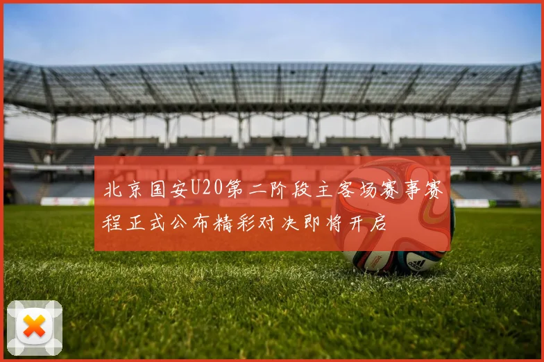 北京国安U20第二阶段主客场赛事赛程正式公布精彩对决即将开启