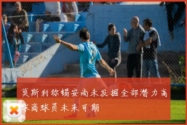 莫斯利称锡安尚未发掘全部潜力高球商球员未来可期