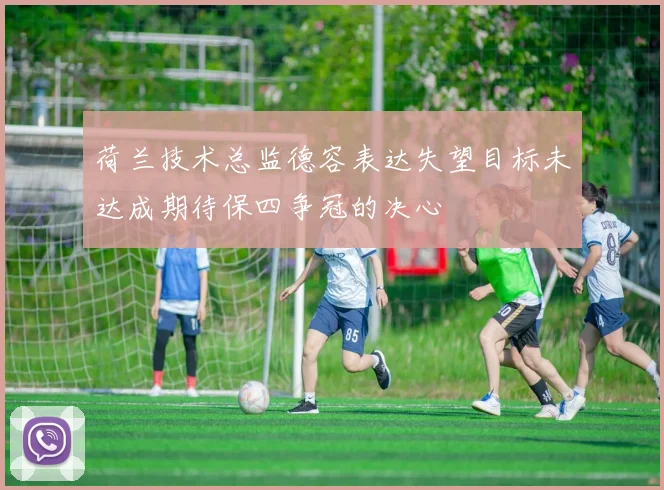 荷兰技术总监德容表达失望目标未达成期待保四争冠的决心