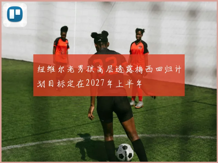 纽维尔老男孩高层透露梅西回归计划目标定在2027年上半年