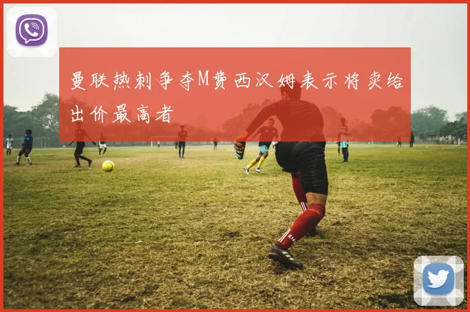 曼联热刺争夺M费西汉姆表示将卖给出价最高者