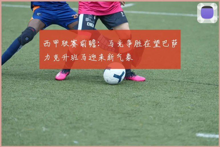 西甲联赛前瞻：马竞争胜在望巴萨力克升班马迎来新气象