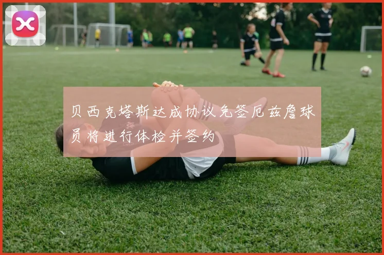 贝西克塔斯达成协议免签厄兹詹球员将进行体检并签约