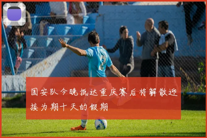 国安队今晚抵达重庆赛后将解散迎接为期十天的假期