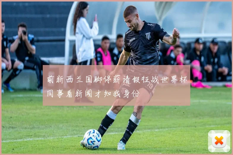 前新西兰国脚停薪请假征战世界杯同事看新闻才知我身份