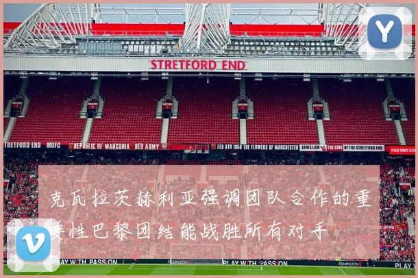 克瓦拉茨赫利亚强调团队合作的重要性巴黎团结能战胜所有对手